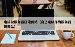 鹿邑电脑做服务器搭建网站（自己电脑作为服务器建网站）
