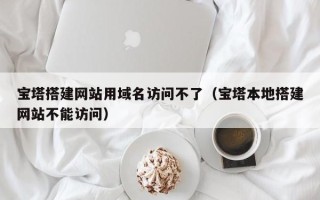 鹿邑宝塔搭建网站用域名访问不了（宝塔本地搭建网站不能访问）