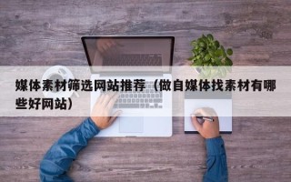 鹿邑媒体素材筛选网站推荐（做自媒体找素材有哪些好网站）