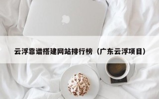 鹿邑云浮靠谱搭建网站排行榜（广东云浮项目）