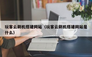 鹿邑玩客云刷机搭建网站（玩客云刷机搭建网站是什么）