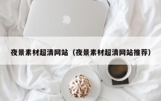 鹿邑夜景素材超清网站（夜景素材超清网站推荐）