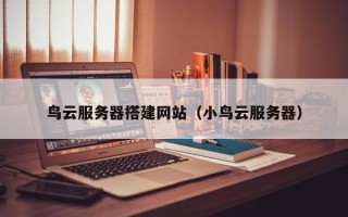 鹿邑鸟云服务器搭建网站（小鸟云服务器）