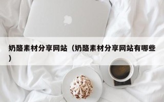鹿邑奶酪素材分享网站（奶酪素材分享网站有哪些）