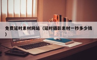 鹿邑免费延时素材网站（延时摄影素材一秒多少钱）