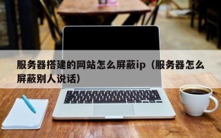 鹿邑服务器搭建的网站怎么屏蔽ip（服务器怎么屏蔽别人说话）
