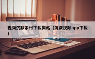 鹿邑视频沉默素材下载网站（沉默视频app下载）