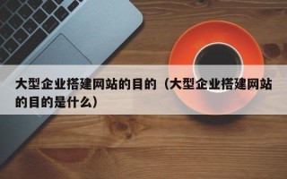鹿邑大型企业搭建网站的目的（大型企业搭建网站的目的是什么）