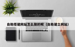 鹿邑自助搭建网站怎么做的呢（自助建立网站）