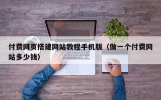鹿邑付费网页搭建网站教程手机版（做一个付费网站多少钱）