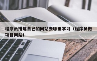 鹿邑程序员搭建自己的网站去哪里学习（程序员做项目网站）