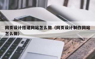 鹿邑网页设计搭建网站怎么做（网页设计制作网站怎么做）