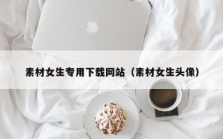 鹿邑素材女生专用下载网站（素材女生头像）